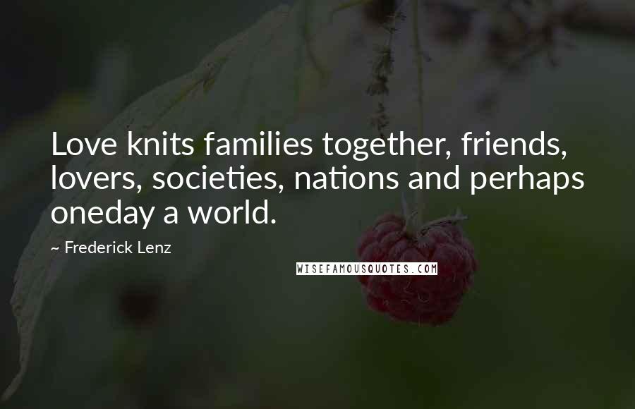 Frederick Lenz Quotes: Love knits families together, friends, lovers, societies, nations and perhaps oneday a world.