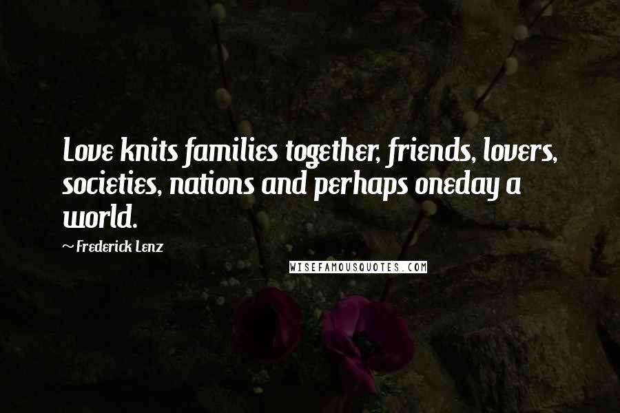 Frederick Lenz Quotes: Love knits families together, friends, lovers, societies, nations and perhaps oneday a world.