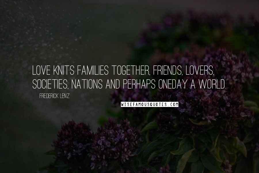 Frederick Lenz Quotes: Love knits families together, friends, lovers, societies, nations and perhaps oneday a world.