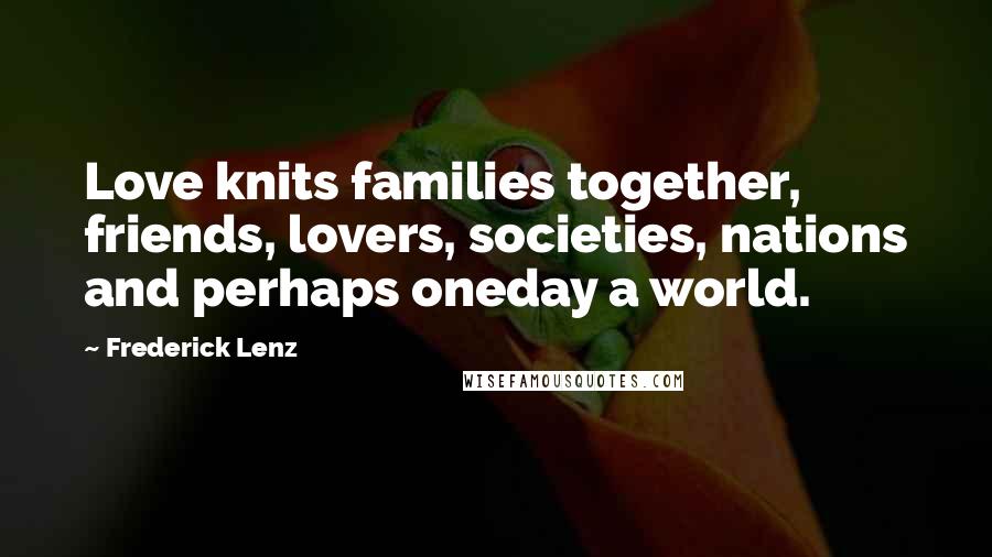Frederick Lenz Quotes: Love knits families together, friends, lovers, societies, nations and perhaps oneday a world.