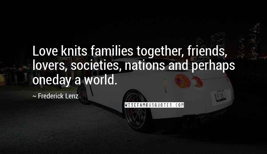 Frederick Lenz Quotes: Love knits families together, friends, lovers, societies, nations and perhaps oneday a world.