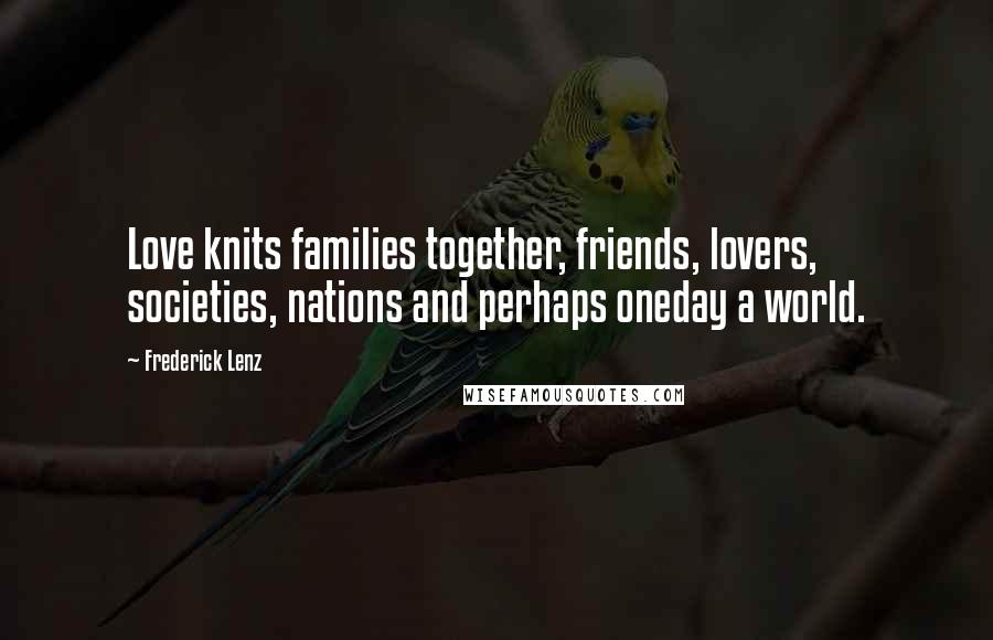 Frederick Lenz Quotes: Love knits families together, friends, lovers, societies, nations and perhaps oneday a world.