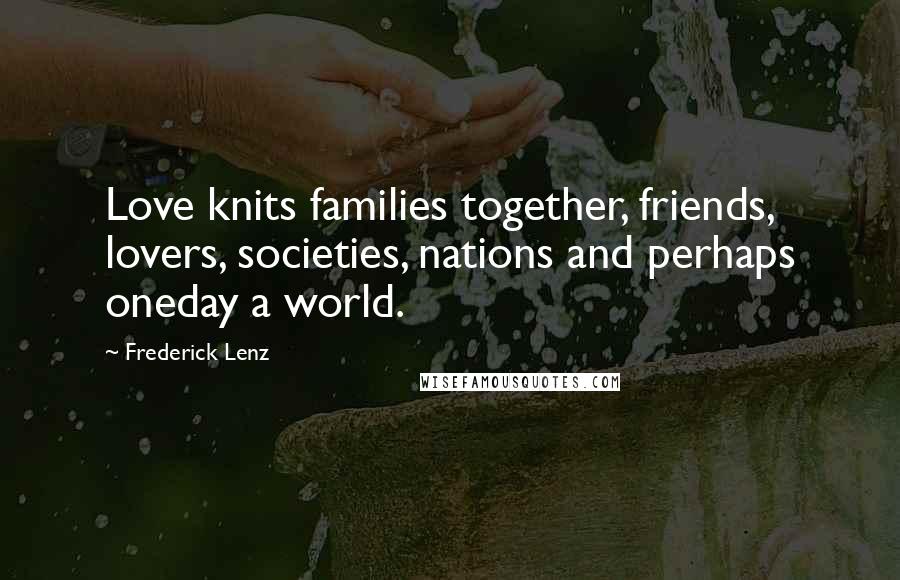 Frederick Lenz Quotes: Love knits families together, friends, lovers, societies, nations and perhaps oneday a world.