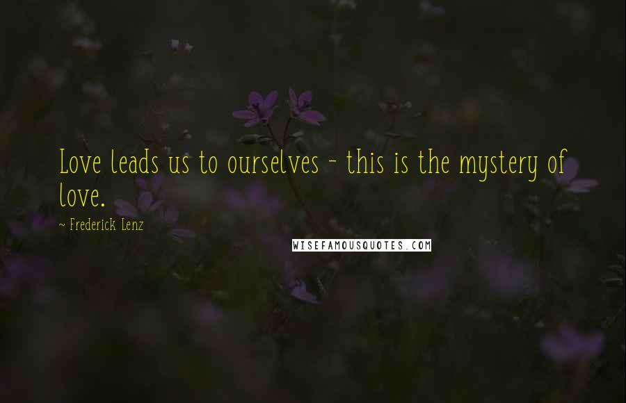 Frederick Lenz Quotes: Love leads us to ourselves - this is the mystery of love.