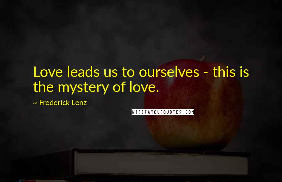 Frederick Lenz Quotes: Love leads us to ourselves - this is the mystery of love.