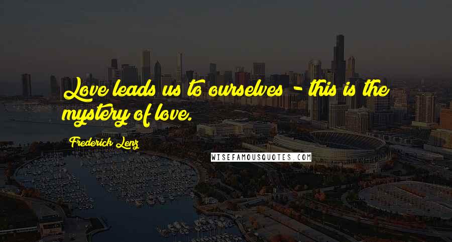 Frederick Lenz Quotes: Love leads us to ourselves - this is the mystery of love.