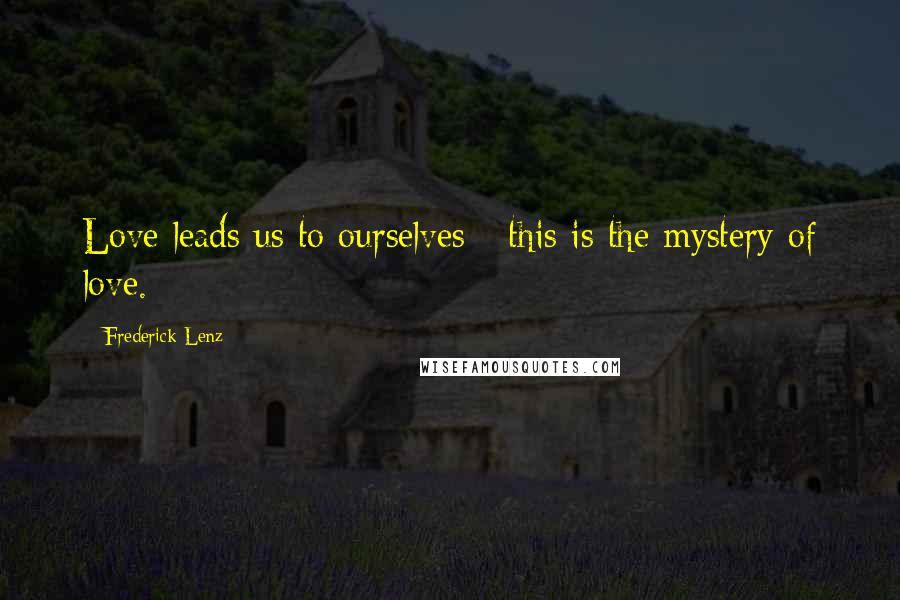 Frederick Lenz Quotes: Love leads us to ourselves - this is the mystery of love.