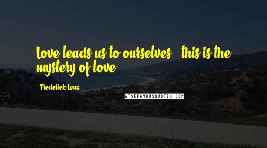 Frederick Lenz Quotes: Love leads us to ourselves - this is the mystery of love.