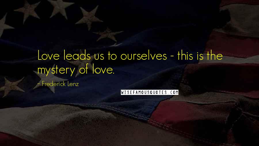 Frederick Lenz Quotes: Love leads us to ourselves - this is the mystery of love.