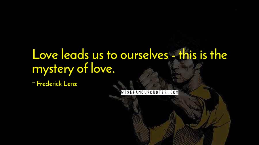 Frederick Lenz Quotes: Love leads us to ourselves - this is the mystery of love.