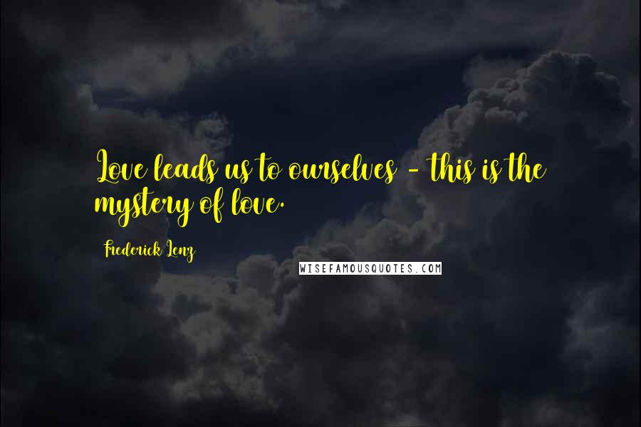 Frederick Lenz Quotes: Love leads us to ourselves - this is the mystery of love.