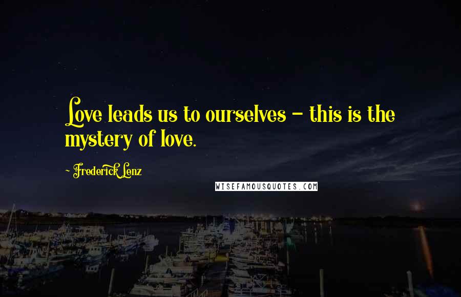 Frederick Lenz Quotes: Love leads us to ourselves - this is the mystery of love.