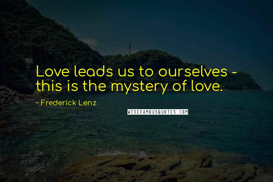 Frederick Lenz Quotes: Love leads us to ourselves - this is the mystery of love.