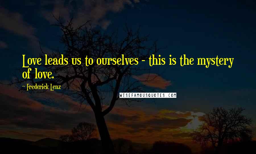 Frederick Lenz Quotes: Love leads us to ourselves - this is the mystery of love.