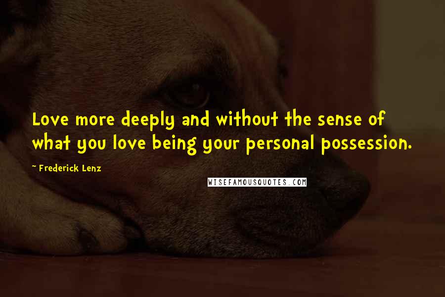 Frederick Lenz Quotes: Love more deeply and without the sense of what you love being your personal possession.