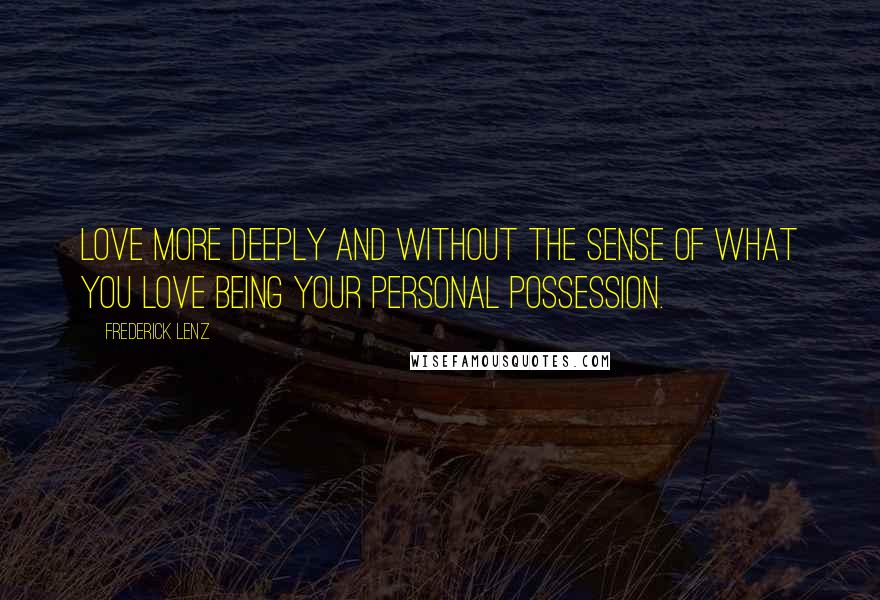 Frederick Lenz Quotes: Love more deeply and without the sense of what you love being your personal possession.