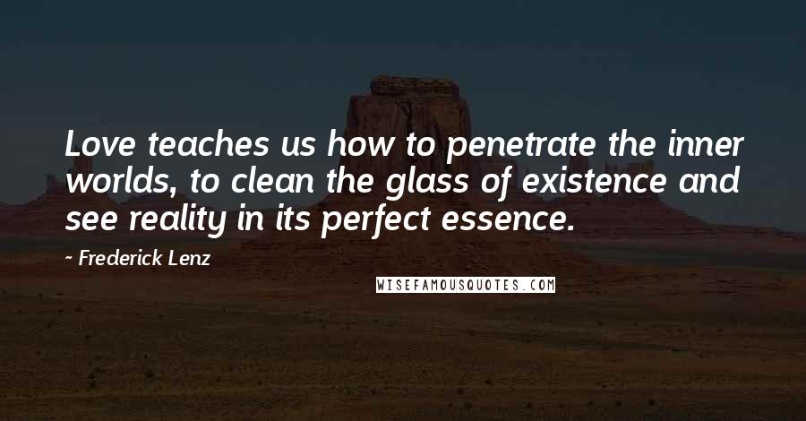 Frederick Lenz Quotes: Love teaches us how to penetrate the inner worlds, to clean the glass of existence and see reality in its perfect essence.