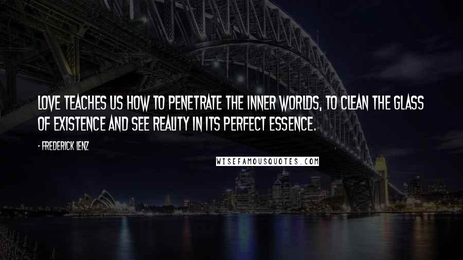 Frederick Lenz Quotes: Love teaches us how to penetrate the inner worlds, to clean the glass of existence and see reality in its perfect essence.