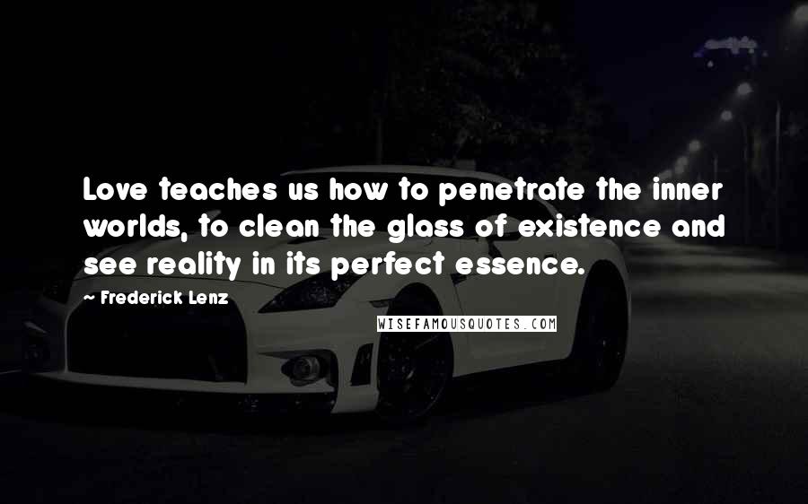 Frederick Lenz Quotes: Love teaches us how to penetrate the inner worlds, to clean the glass of existence and see reality in its perfect essence.