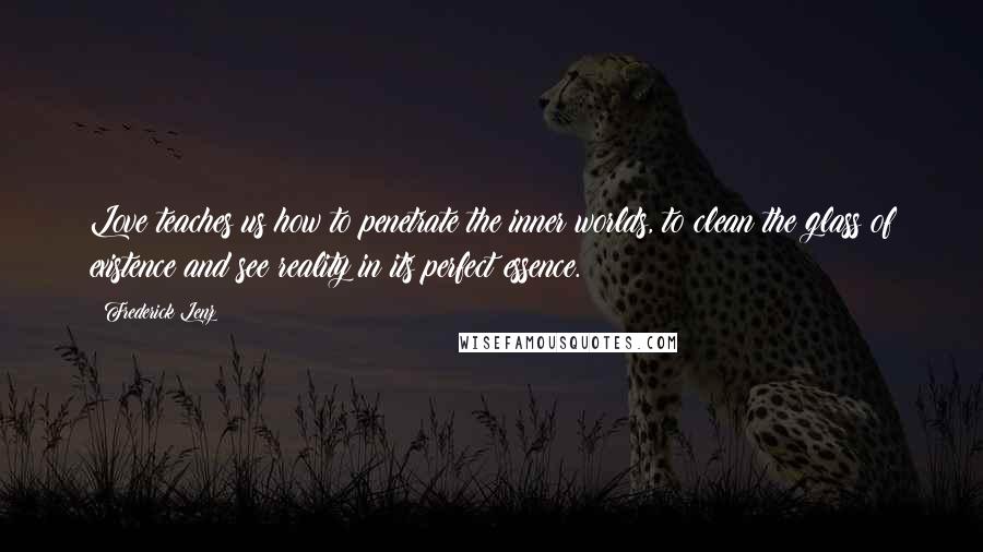 Frederick Lenz Quotes: Love teaches us how to penetrate the inner worlds, to clean the glass of existence and see reality in its perfect essence.