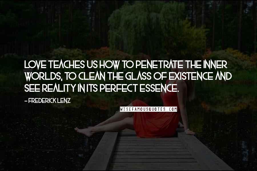 Frederick Lenz Quotes: Love teaches us how to penetrate the inner worlds, to clean the glass of existence and see reality in its perfect essence.