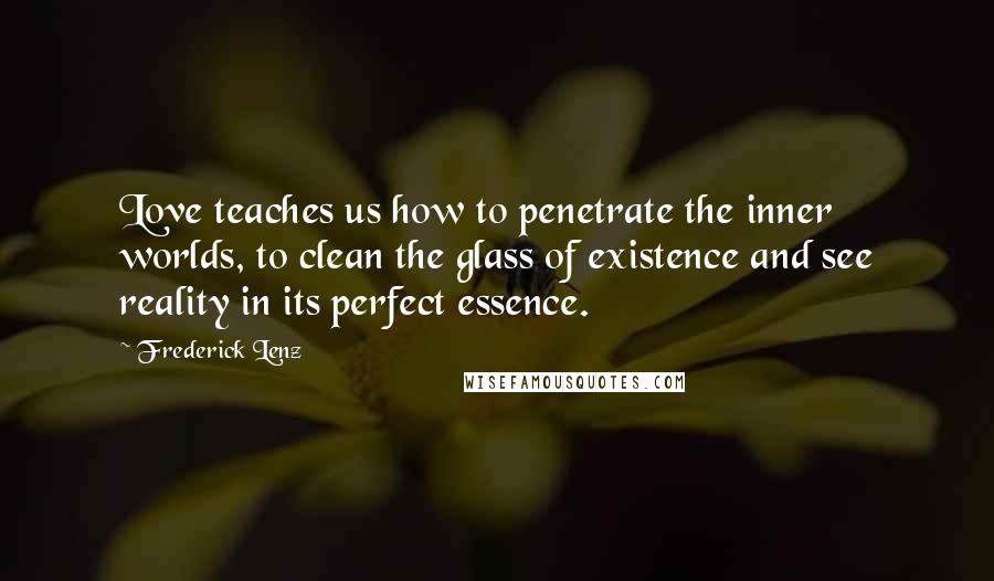 Frederick Lenz Quotes: Love teaches us how to penetrate the inner worlds, to clean the glass of existence and see reality in its perfect essence.