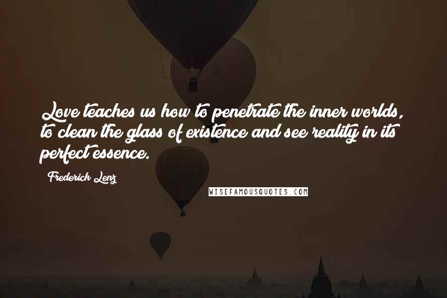 Frederick Lenz Quotes: Love teaches us how to penetrate the inner worlds, to clean the glass of existence and see reality in its perfect essence.