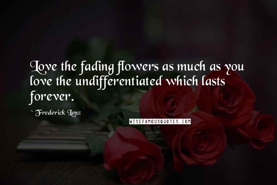Frederick Lenz Quotes: Love the fading flowers as much as you love the undifferentiated which lasts forever.