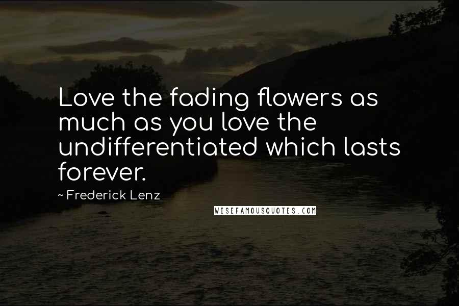 Frederick Lenz Quotes: Love the fading flowers as much as you love the undifferentiated which lasts forever.
