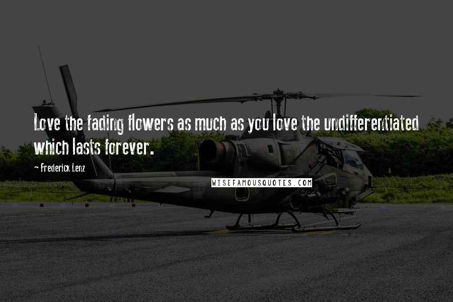 Frederick Lenz Quotes: Love the fading flowers as much as you love the undifferentiated which lasts forever.