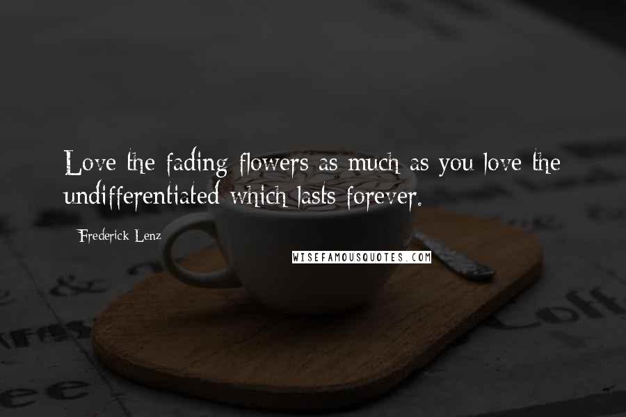 Frederick Lenz Quotes: Love the fading flowers as much as you love the undifferentiated which lasts forever.