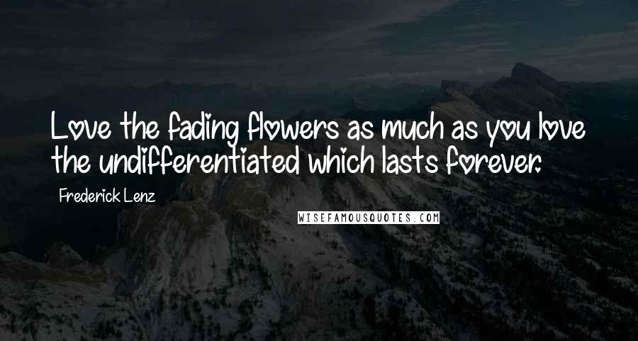 Frederick Lenz Quotes: Love the fading flowers as much as you love the undifferentiated which lasts forever.