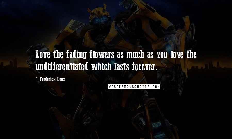Frederick Lenz Quotes: Love the fading flowers as much as you love the undifferentiated which lasts forever.