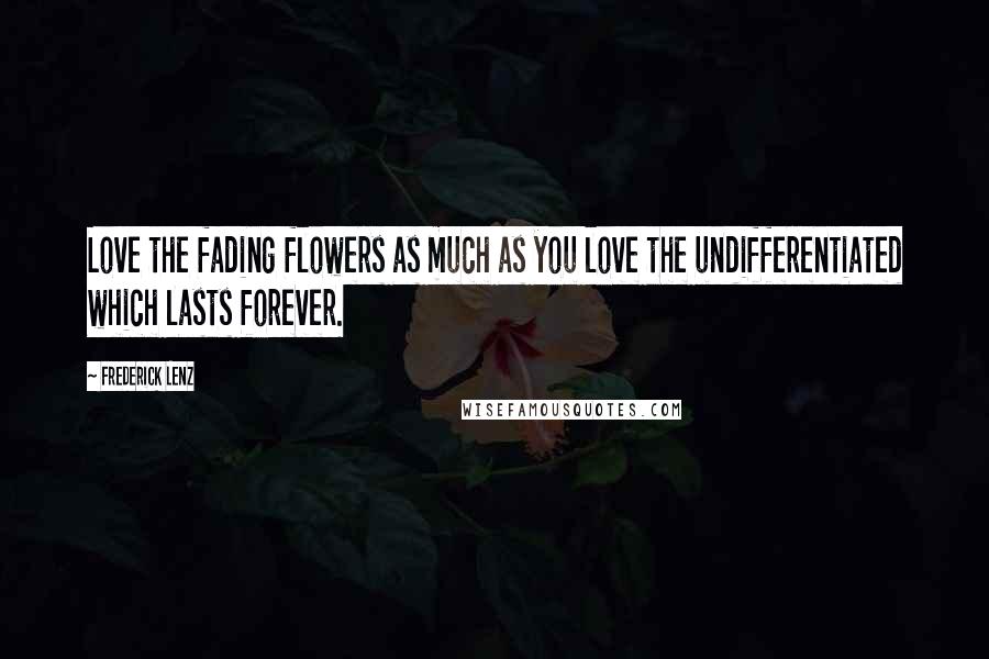 Frederick Lenz Quotes: Love the fading flowers as much as you love the undifferentiated which lasts forever.