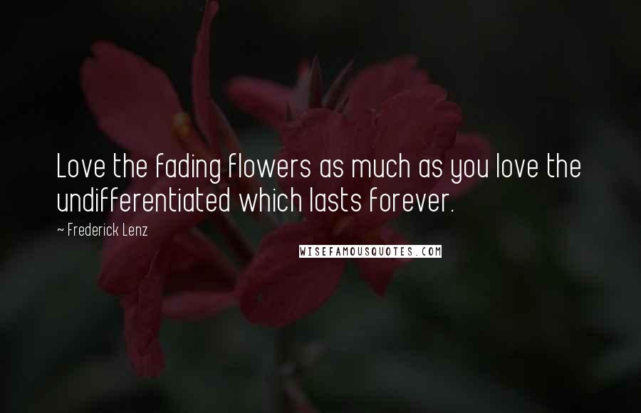 Frederick Lenz Quotes: Love the fading flowers as much as you love the undifferentiated which lasts forever.