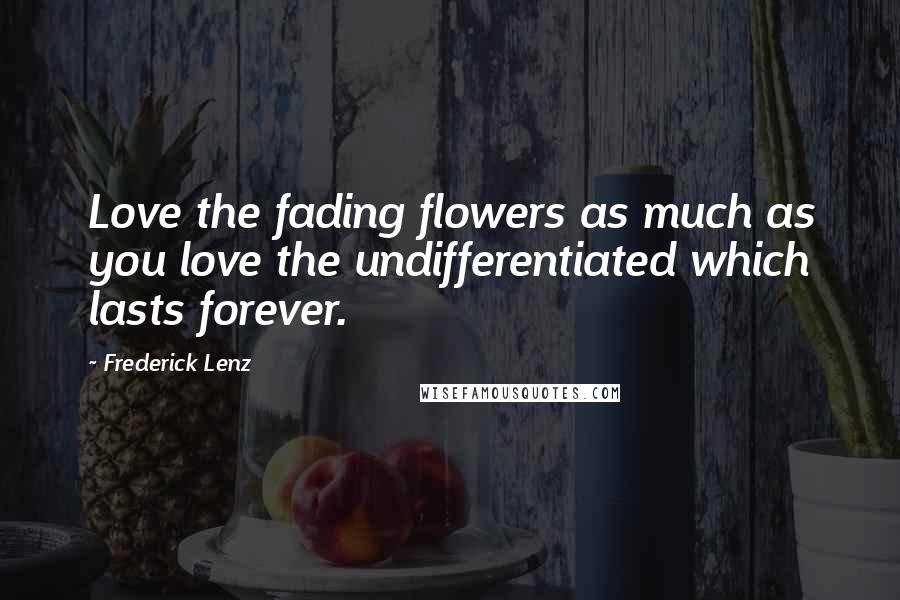 Frederick Lenz Quotes: Love the fading flowers as much as you love the undifferentiated which lasts forever.