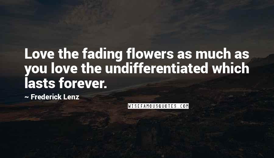 Frederick Lenz Quotes: Love the fading flowers as much as you love the undifferentiated which lasts forever.