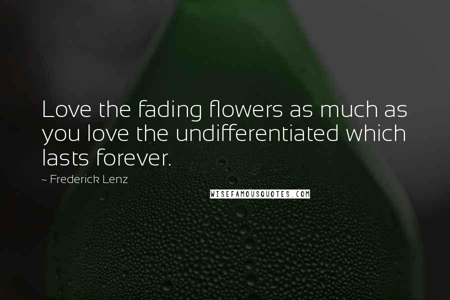 Frederick Lenz Quotes: Love the fading flowers as much as you love the undifferentiated which lasts forever.