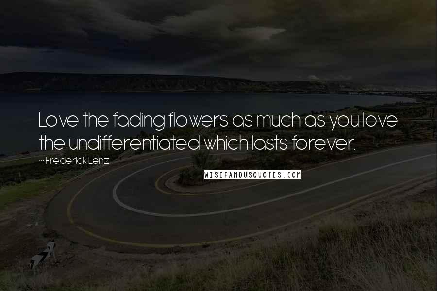 Frederick Lenz Quotes: Love the fading flowers as much as you love the undifferentiated which lasts forever.