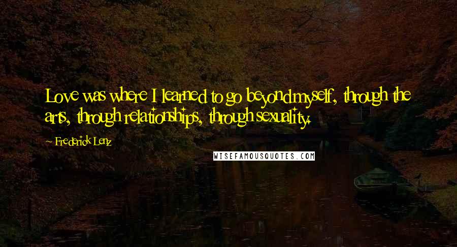 Frederick Lenz Quotes: Love was where I learned to go beyond myself, through the arts, through relationships, through sexuality.
