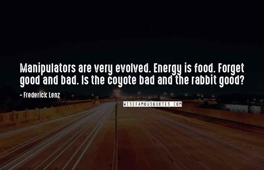 Frederick Lenz Quotes: Manipulators are very evolved. Energy is food. Forget good and bad. Is the coyote bad and the rabbit good?