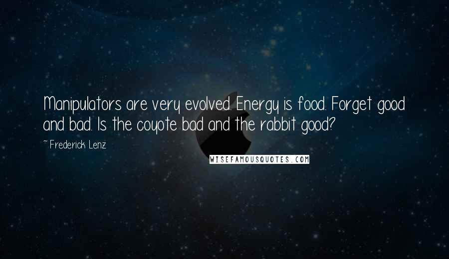 Frederick Lenz Quotes: Manipulators are very evolved. Energy is food. Forget good and bad. Is the coyote bad and the rabbit good?