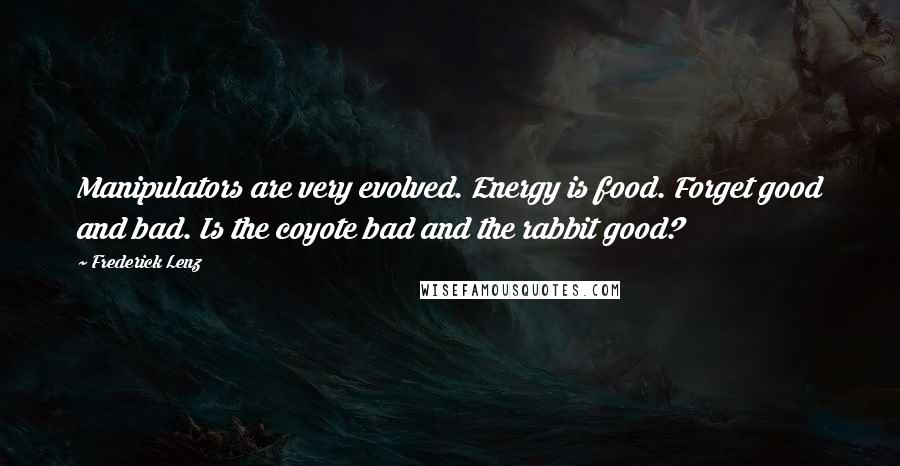 Frederick Lenz Quotes: Manipulators are very evolved. Energy is food. Forget good and bad. Is the coyote bad and the rabbit good?