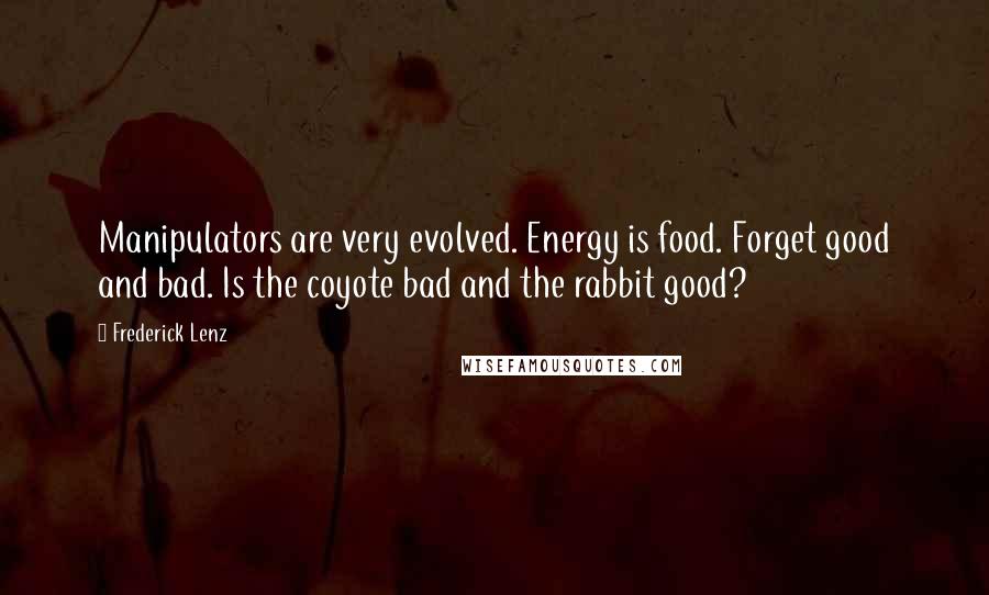 Frederick Lenz Quotes: Manipulators are very evolved. Energy is food. Forget good and bad. Is the coyote bad and the rabbit good?