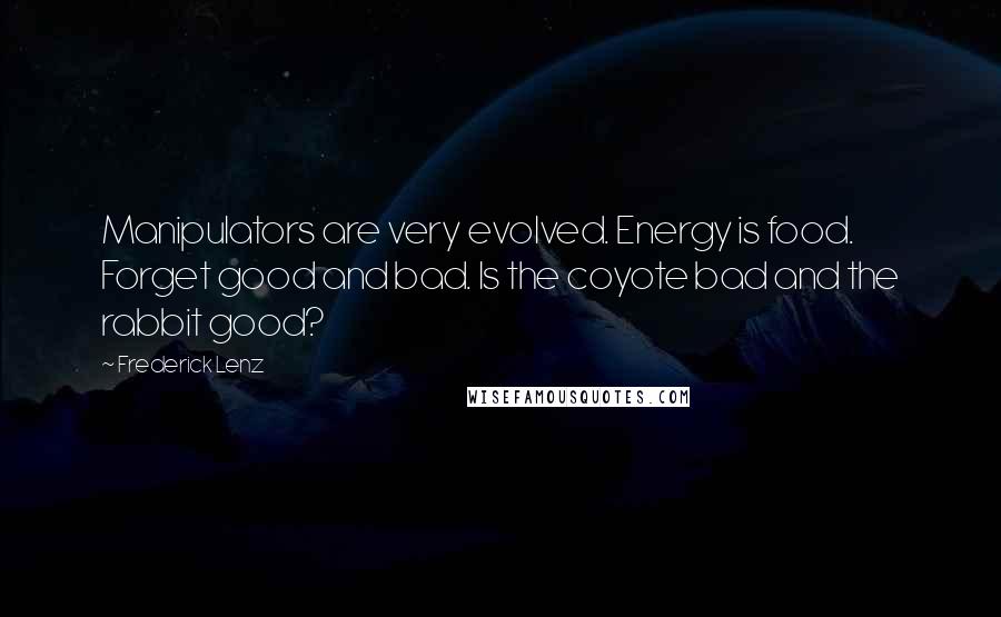 Frederick Lenz Quotes: Manipulators are very evolved. Energy is food. Forget good and bad. Is the coyote bad and the rabbit good?