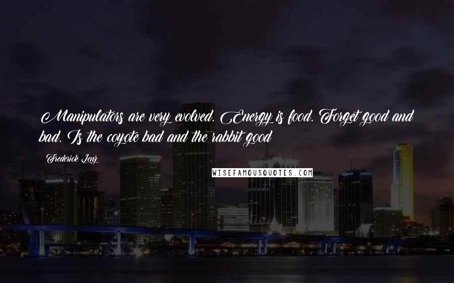 Frederick Lenz Quotes: Manipulators are very evolved. Energy is food. Forget good and bad. Is the coyote bad and the rabbit good?