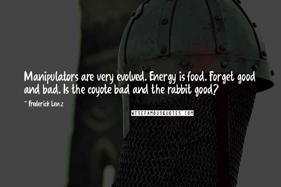 Frederick Lenz Quotes: Manipulators are very evolved. Energy is food. Forget good and bad. Is the coyote bad and the rabbit good?