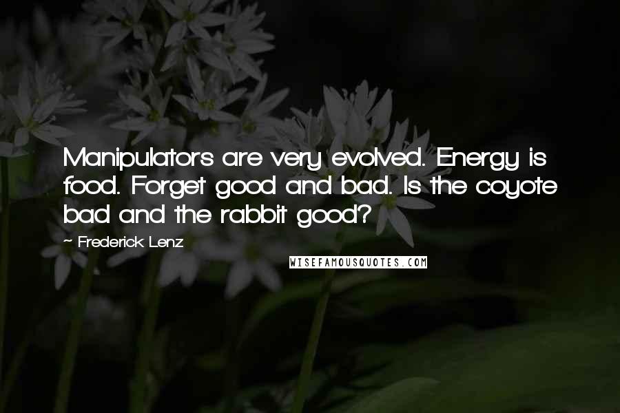 Frederick Lenz Quotes: Manipulators are very evolved. Energy is food. Forget good and bad. Is the coyote bad and the rabbit good?