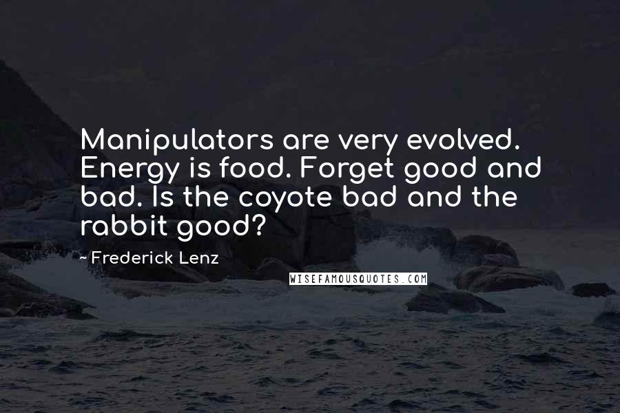 Frederick Lenz Quotes: Manipulators are very evolved. Energy is food. Forget good and bad. Is the coyote bad and the rabbit good?