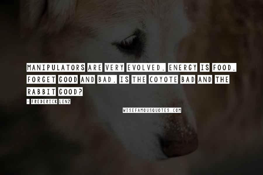 Frederick Lenz Quotes: Manipulators are very evolved. Energy is food. Forget good and bad. Is the coyote bad and the rabbit good?